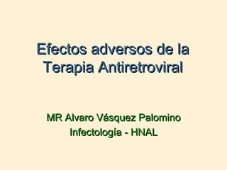 Efectos adversos de laEfectos adversos de la
Terapia AntiretroviralTerapia Antiretroviral
MRMR Alvaro Vásquez PalominoAlvaro Vásquez Palomino
Infectología - HNALInfectología - HNAL
 