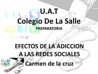 U.A.T 
Colegio De La Salle 
PREPARATORIA 
EFECTOS DE LA ADICCION 
A LAS REDES SOCIALES 
Carmen de la cruz 
 