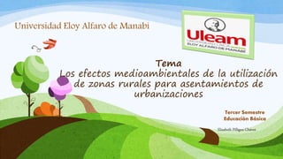 Tema
Los efectos medioambientales de la utilización
de zonas rurales para asentamientos de
urbanizaciones
Universidad Eloy Alfaro de Manabí
Tercer Semestre
Educación Básica
Elizabeth Pilligua Chávez
 