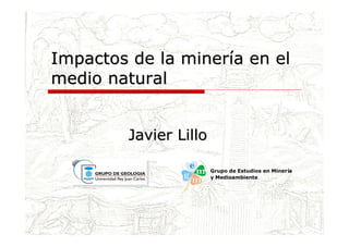 Impactos de la minería en elImpactos de la minería en el
medio naturalmedio natural
Javier LilloJavier Lillo
Grupo de Estudios en Minería
y Medioambiente
 