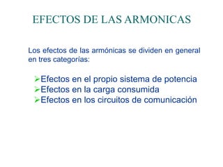EFECTOS DE LAS ARMONICAS
Los efectos de las armónicas se dividen en general
en tres categorías:
Efectos en el propio sistema de potencia
Efectos en la carga consumida
Efectos en los circuitos de comunicación
 