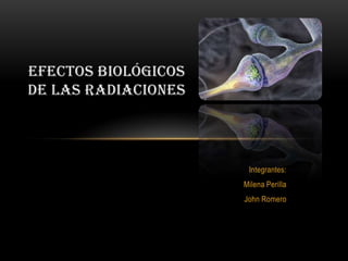 EFECTOS BIOLÓGICOS
DE LAS RADIACIONES




                      Integrantes:
                     Milena Perilla
                     John Romero
 