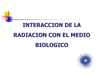 INTERACCION DE LA
RADIACION CON EL MEDIO
BIOLOGICO
 