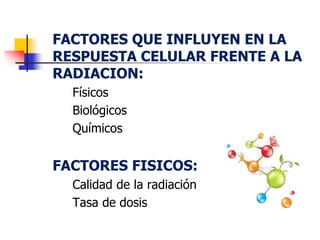 FACTORES QUE INFLUYEN EN LA
RESPUESTA CELULAR FRENTE A LA
RADIACION:
Físicos
Biológicos
Químicos
FACTORES FISICOS:
Calidad de la radiación
Tasa de dosis
 