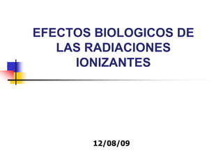 EFECTOS BIOLOGICOS DE
LAS RADIACIONES
IONIZANTES
12/08/09
 