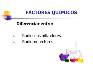 FACTORES QUIMICOS
Diferenciar entre:
 Radiosensibilizadores
 Radioprotectores
 