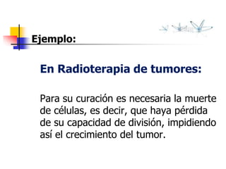 Ejemplo:
En Radioterapia de tumores:
Para su curación es necesaria la muerte
de células, es decir, que haya pérdida
de su capacidad de división, impidiendo
así el crecimiento del tumor.
 