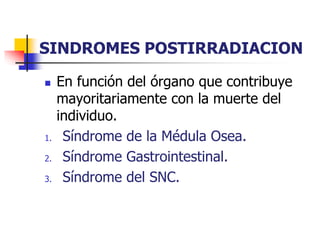 SINDROMES POSTIRRADIACION
 En función del órgano que contribuye
mayoritariamente con la muerte del
individuo.
1. Síndrome de la Médula Osea.
2. Síndrome Gastrointestinal.
3. Síndrome del SNC.
 