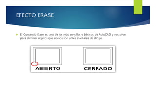 EFECTO ERASE
 El Comando Erase es uno de los más sencillos y básicos de AutoCAD y nos sirve
para eliminar objetos que no nos son útiles en el área de dibujo.
 