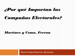 ¿Por qué Importan las
Campañas Electorales?
Martínez y Coma, Ferran
Marta de Miguel Esponera @mamiesp
 