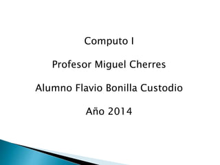 Computo I
Profesor Miguel Cherres
Alumno Flavio Bonilla Custodio
Año 2014
 