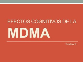 EFECTOS COGNITIVOS DE LA
MDMA
Tristan K.
 
