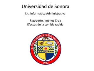Universidad de Sonora
 Lic. Informática Administrativa

    Rigoberto Jiménez Cruz
  Efectos de la comida rápida
 
