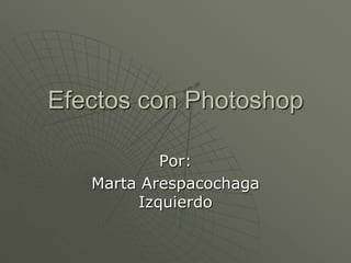 Efectos con Photoshop

           Por:
   Marta Arespacochaga
        Izquierdo
 