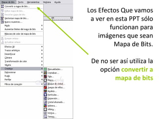 Los Efectos Que vamos a ver en esta PPT sólo funcionan para imágenes que sean Mapa de Bits. De no ser así utiliza la opción  convertir a mapa de bits 