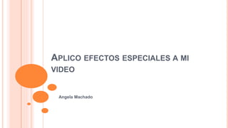 APLICO EFECTOS ESPECIALES A MI
VIDEO
Angela Machado
 