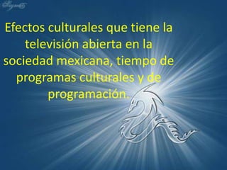 Efectos culturales que tiene la televisión abierta en la sociedad mexicana, tiempo de programas culturales y de programación. 
