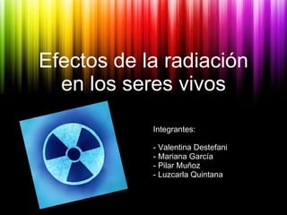 Efectos de la radiación en los seres vivos <ul><li>Integrantes: </li></ul><ul><li>- Valentina Destefani </li></ul><ul><li>...