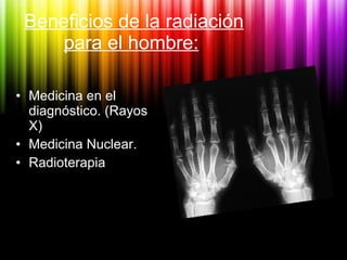 Beneficios de la radiación para el hombre:   <ul><li>Medicina en el diagnóstico. (Rayos X) </li></ul><ul><li>Medicina Nucl...