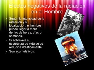 Efectos negativos de la radiación en el Hombre <ul><li>Según la intensidad de la radiación y su localización, el hombre pu...