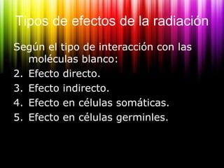 Tipos de efectos de la radiación <ul><li>Según el tipo de interacción con las moléculas blanco: </li></ul><ul><li>Efecto d...