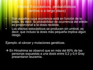 Efectos Estocásticos, probabilísticos (tardíos o a largo plazo) <ul><li>Son aquellos cuya ocurrencia está en función de la...