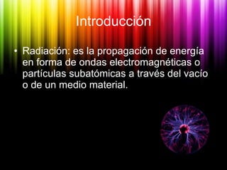 Introducción <ul><li>Radiación: es  la propagación de energía en forma de ondas electromagnéticas o partículas subatómicas...