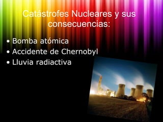 Catástrofes Nucleares y sus consecuencias: <ul><li>Bomba atómica </li></ul><ul><li>Accidente de Chernobyl  </li></ul><ul><...