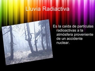 Lluvia Radiactiva <ul><li>Es la caída de partículas radioactivas a la atmósfera proveniente de un accidente nuclear. </li>...