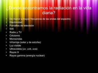 ¿Dónde encontramos la radiación en la vida diaria? <ul><li>De menor a mayor frecuencia de las ondas del espectro: </li></u...