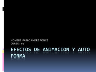 NOMBRE :PABLO ANDRE PONCE
CURSO : 7-2

EFECTOS DE ANIMACION Y AUTO
FORMA
 
