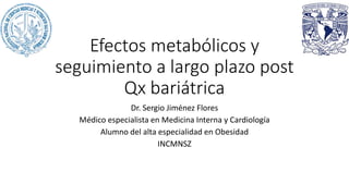 Efectos metabólicos y
seguimiento a largo plazo post
Qx bariátrica
Dr. Sergio Jiménez Flores
Médico especialista en Medicina Interna y Cardiología
Alumno del alta especialidad en Obesidad
INCMNSZ
 
