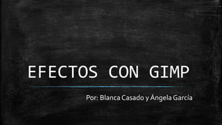 EFECTOS CON GIMP
Por: Blanca Casado y Ángela García
 