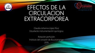 EFECTOS DE LA
CIRCULACION
EXTRACORPOREA
Claudia Johanna López Ruiz
Estudiante instrumentación quirúrgica
Rotación perfusión
Instituto del corazón de Bucaramanga
2019
 