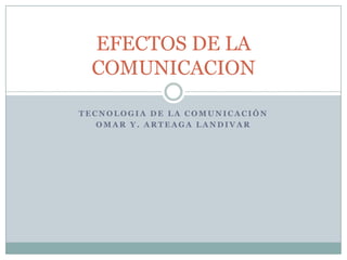 EFECTOS DE LA
COMUNICACION
TECNOLOGIA DE LA COMUNICACIÓN
OMAR Y. ARTEAGA LANDIVAR

 