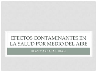 Efectos contaminantes en la salud por medio del aireBlas Carbajal juan