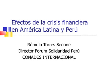 Efectos de la crisis financiera en América Latina y Perú  Rómulo Torres Seoane Director Forum Solidaridad Perú CONADES INTERNACIONAL 