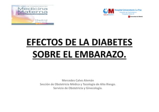 EFECTOS DE LA DIABETES
SOBRE EL EMBARAZO.
Mercedes Calvo Alemán
Sección de Obstetricia Médica y Tocología de Alto Riesgo.
Servicio de Obstetricia y Ginecología.
 