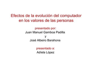 Efectos de la evolución del computador
    en los valores de las personas
             presentado por:
       Juan Manuel ...