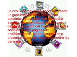 La evolución del computador ha creado
un gran impacto en la vida de las
personas. Al principio, era de mucha
ayuda y todav...