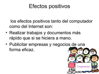 Efectos positivos

   los efectos positivos tanto del computador
  como del Internet son:
• Realizar trabajos y documentos...