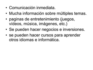 • Comunicación inmediata.
• Mucha información sobre múltiples temas.
• paginas de entretenimiento (juegos,
  vídeos, músic...