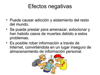 Efectos negativas

• Puede causar adicción y aislamiento del resto
  del mundo.
• Se puede prestar para amenazar, extocion...