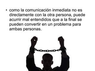 • como la comunicación inmediata no es
  directamente con la otra persona, puede
  acurrir mal entendidos que a la final s...