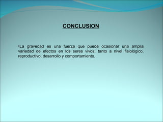 CONCLUSION La gravedad es una fuerza que puede ocasionar una amplia variedad de efectos en los seres vivos, tanto a nivel fisiológico, reproductivo, desarrollo y comportamiento.  