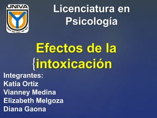 {
Efectos de la
intoxicación
Licenciatura en
Psicología
Integrantes:
Katia Ortiz
Vianney Medina
Elizabeth Melgoza
Diana Gaona
 
