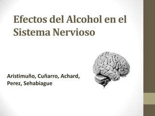 Efectos del Alcohol en el
Sistema Nervioso

Aristimuño, Cuñarro, Achard,
Perez, Sehabiague

 