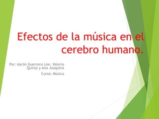 Efectos de la música en el
cerebro humano.
Por: Aarón Guerrero Lee, Valeria
Quiroz y Ana Joaquina
Curso: Música
 