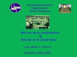 Universidad Nacional
Experimental
Simón Rodríguez
Lcdo. Mario J. Pinto H.
Canoabo, octubre 2015
Mal uso de la computadora
Efectos en la salud física
&
 