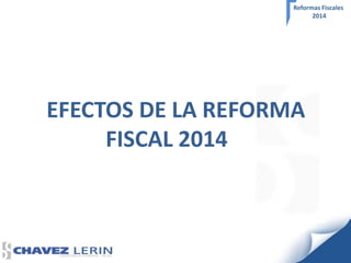 Reformas Fiscales
2014

EFECTOS DE LA REFORMA
FISCAL 2014

 